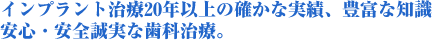 インプラント治療20年以上の確かな実績、豊富な知識 安心安全誠実な歯科治療